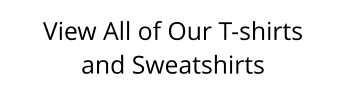 View All of Our T-shirts and Sweatshirts